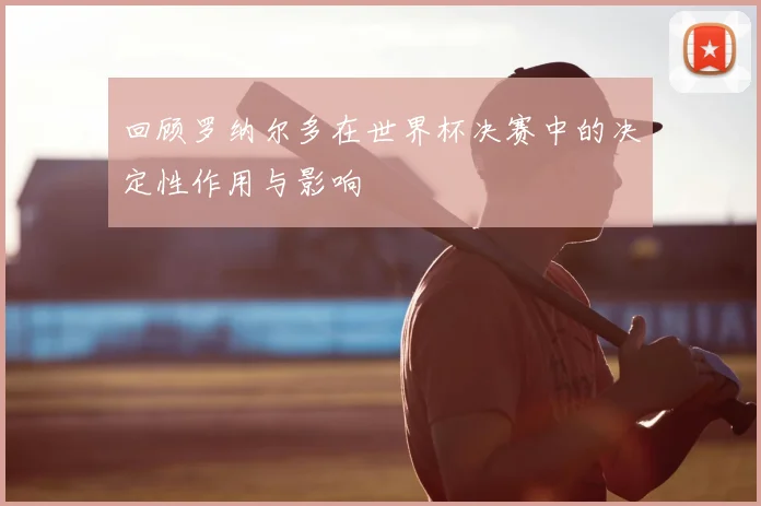 回顾罗纳尔多在世界杯决赛中的决定性作用与影响