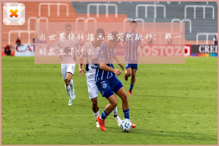 当世界杯转播画面突然跳秒:那一刻发生了什么?