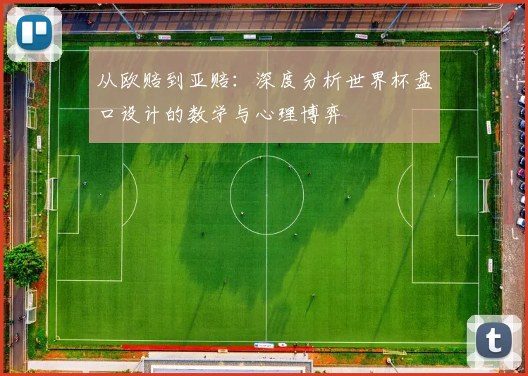 从欧赔到亚赔:深度分析世界杯盘口设计的数学与心理博弈