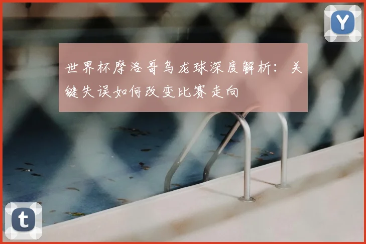 世界杯摩洛哥乌龙球深度解析:关键失误如何改变比赛走向