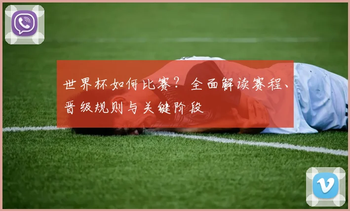 世界杯如何比赛？全面解读赛程、晋级规则与关键阶段