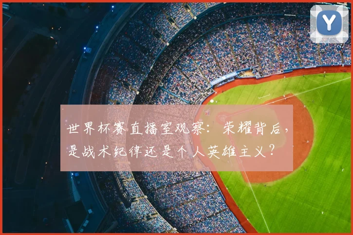 世界杯赛直播室观察:荣耀背后,是战术纪律还是个人英雄主义?