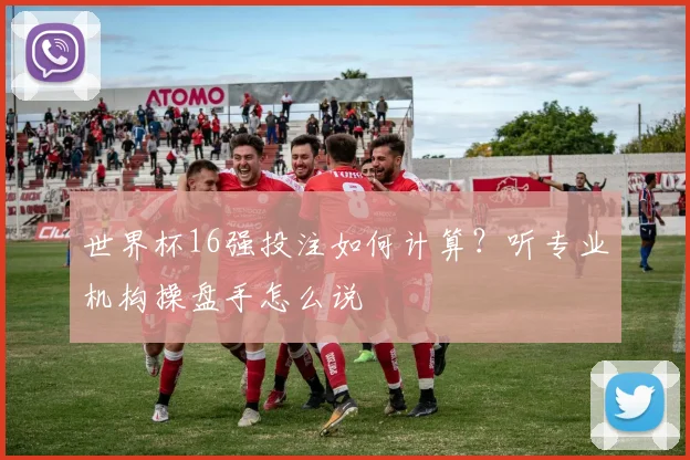 世界杯16强投注如何计算?听专业机构操盘手怎么说