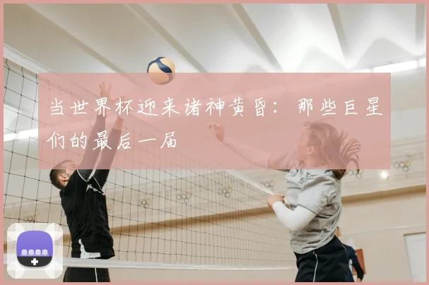 当世界杯迎来诸神黄昏:那些巨星们的最后一届