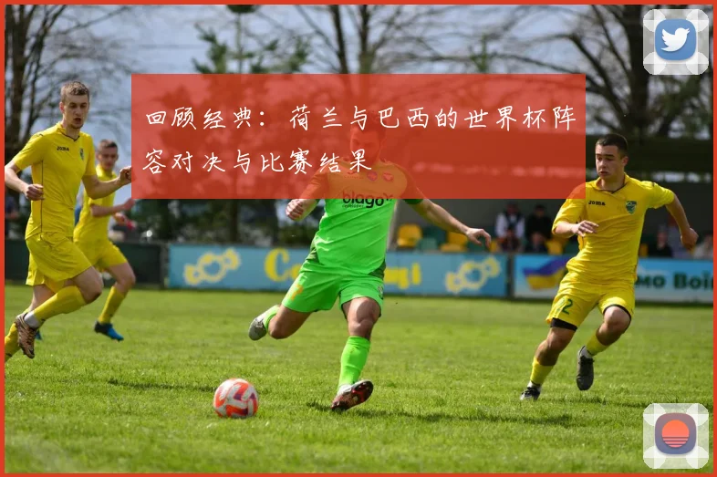 回顾经典:荷兰与巴西的世界杯阵容对决与比赛结果