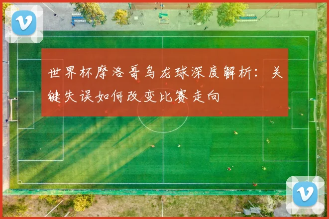 世界杯摩洛哥乌龙球深度解析:关键失误如何改变比赛走向