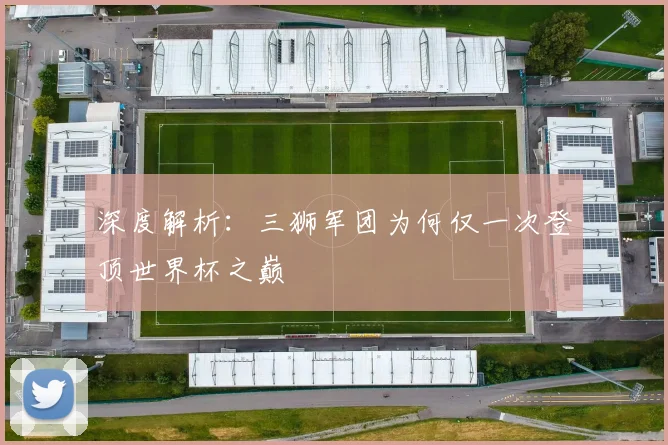 深度解析：三狮军团为何仅一次登顶世界杯之巅
