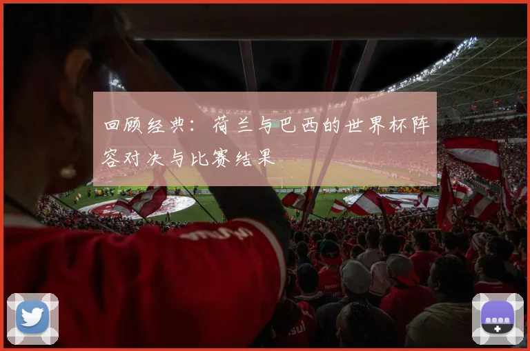回顾经典:荷兰与巴西的世界杯阵容对决与比赛结果