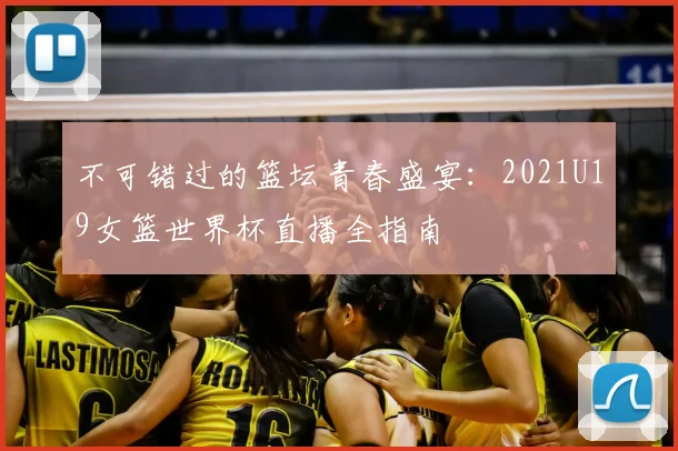 不可错过的篮坛青春盛宴:2021U19女篮世界杯直播全指南