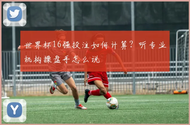 世界杯16强投注如何计算?听专业机构操盘手怎么说