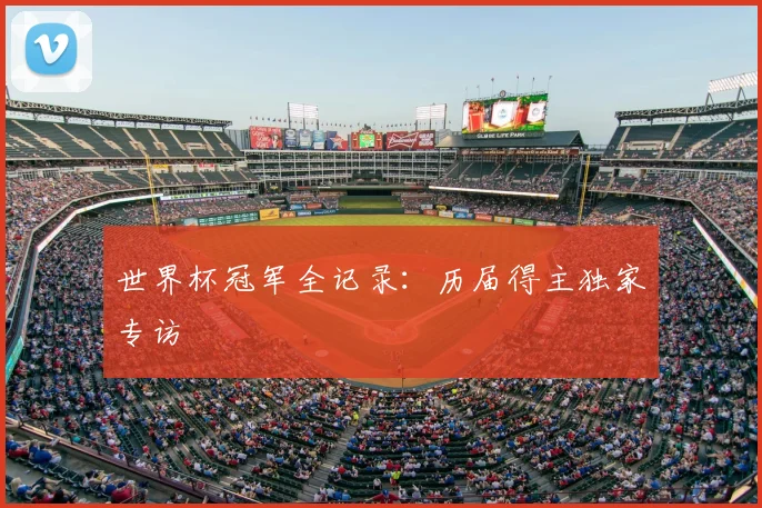 世界杯冠军全记录:历届得主独家专访