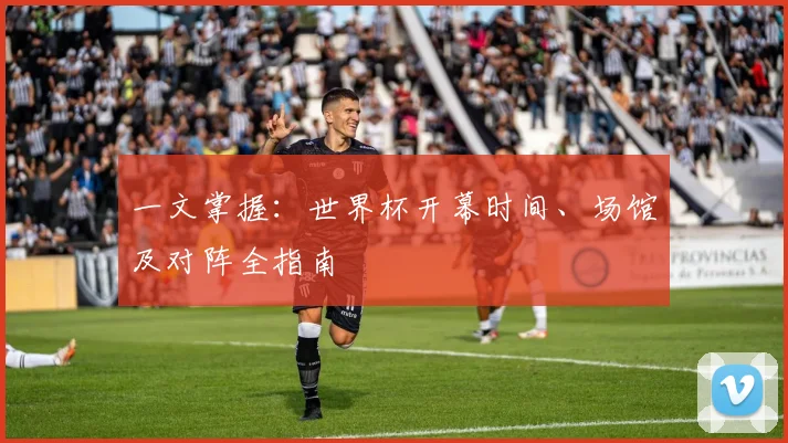 一文掌握：世界杯开幕时间、场馆及对阵全指南