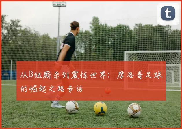 从B组厮杀到震惊世界：摩洛哥足球的崛起之路专访