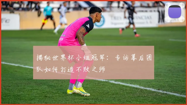 揭秘世界杯小组冠军：专访幕后团队如何打造不败之师