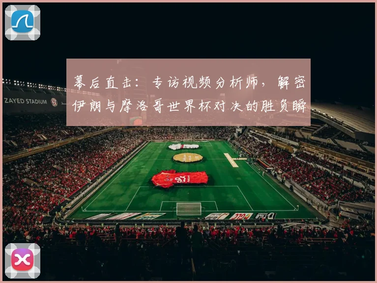 幕后直击：专访视频分析师，解密伊朗与摩洛哥世界杯对决的胜负瞬间