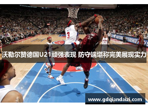 沃勒尔赞德国U21顽强表现 防守端堪称完美展现实力